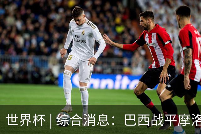 世界杯 | 综合消息：巴西战平摩洛哥 卡塔尔首获积分