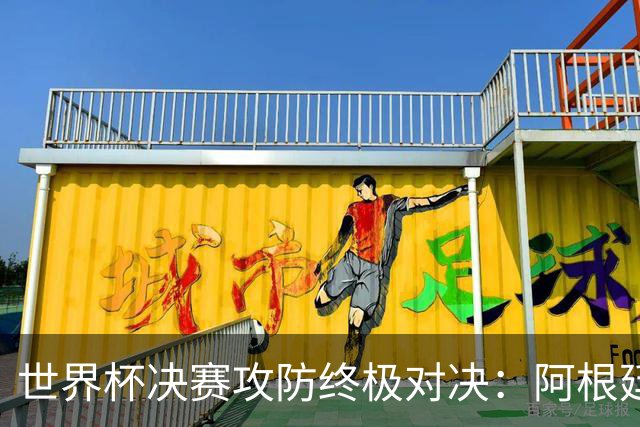 世界杯决赛攻防终极对决：阿根廷7场狂轰19球，西班牙仅失1球