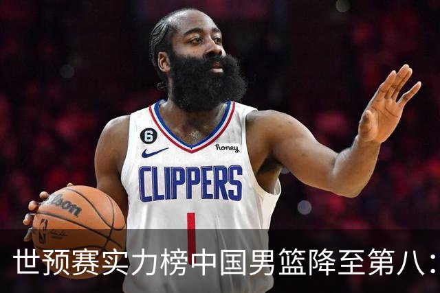 世预赛实力榜中国男篮降至第八：男篮实力依然可期