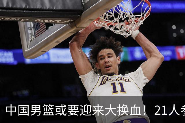 中国男篮或要迎来大换血！21人参加集训，以下这5名球员意外落选