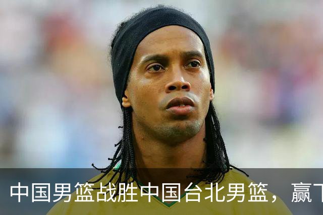 中国男篮战胜中国台北男篮，赢下出线生死战，压哨晋级2027男篮世界杯亚洲区预选赛第二阶段