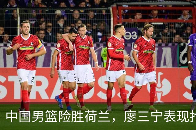 中国男篮险胜荷兰，廖三宁表现抢眼，高诗岩成为关键奇兵