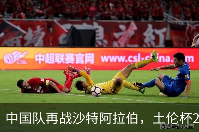 中国队再战沙特阿拉伯，土伦杯21:00激情开赛！