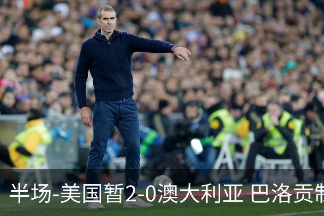 半场-美国暂2-0澳大利亚 巴洛贡制造伯吉斯乌龙球弗里曼破门