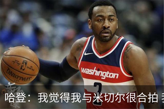 哈登：我觉得我与米切尔很合拍 我计划今年休赛期出席他的婚礼！
