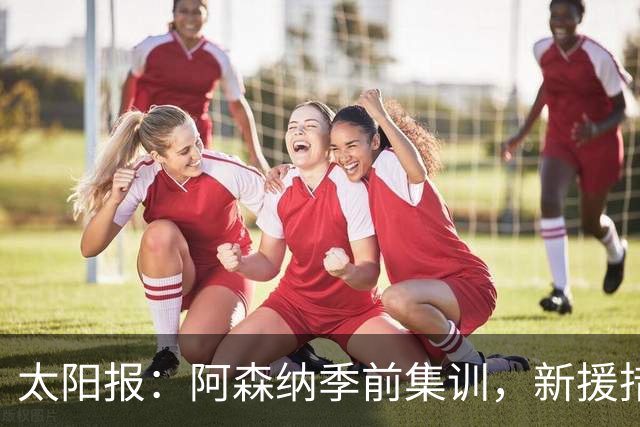 太阳报：阿森纳季前集训，新援措利斯随队，球员泳池消暑