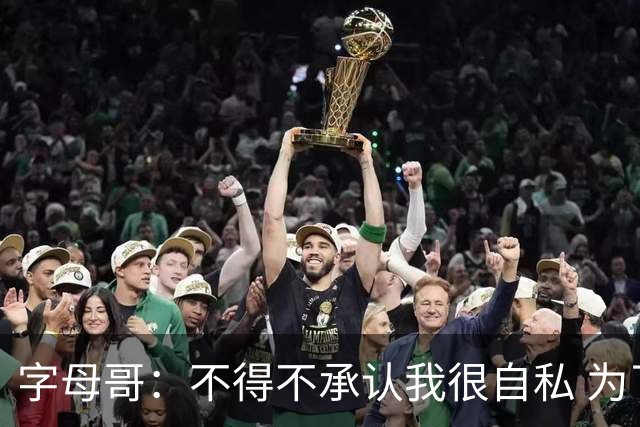 字母哥：不得不承认我很自私 为了追逐冠军我牺牲了对家人的陪伴