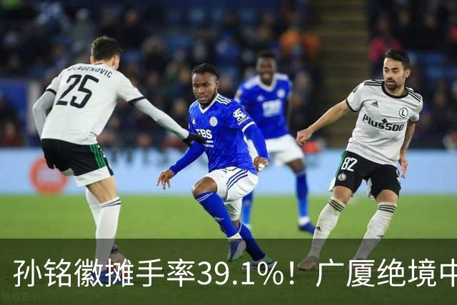 孙铭徽摊手率39.1%！广厦绝境中的心碎与无奈