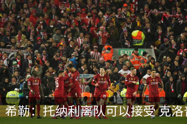 希勒：托纳利离队可以接受 克洛普执教德国队将是绝佳选择