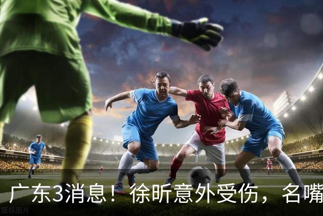 广东3消息！徐昕意外受伤，名嘴评杜锋不带训练，胡明轩新身份