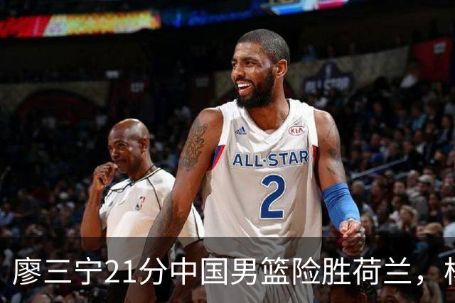 廖三宁21分中国男篮险胜荷兰，杨瀚森7分依旧不够强硬