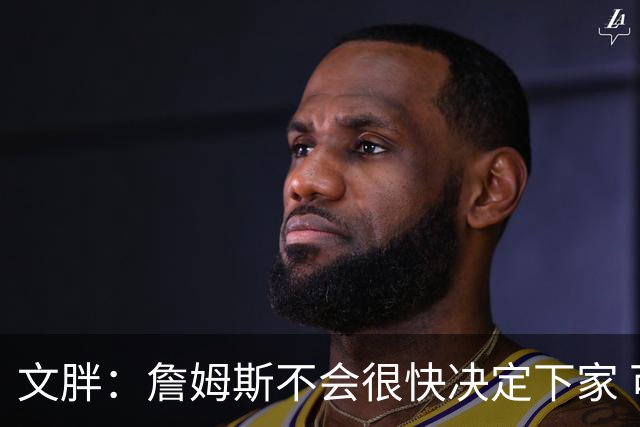 文胖：詹姆斯不会很快决定下家 可能需要时间思考