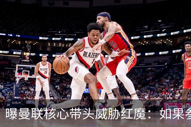 曝曼联核心带头威胁红魔：如果参加欧超我就转会