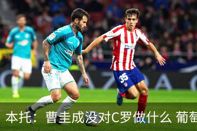 本托：曹圭成没对C罗做什么 葡萄牙利用他遮盖丑事