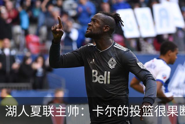 湖人夏联主帅：卡尔的投篮很果断 投篮威胁将盘活他其他进攻手段