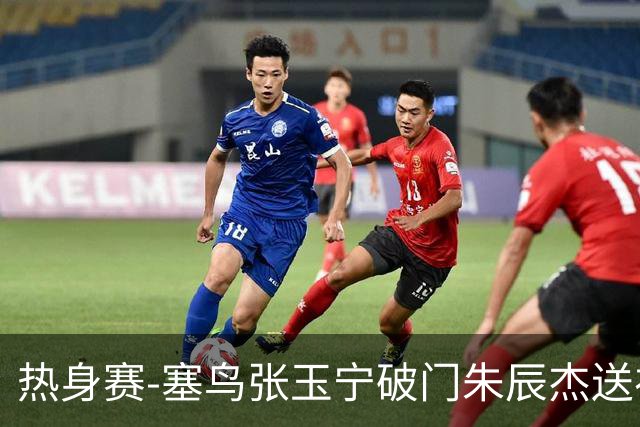 热身赛-塞鸟张玉宁破门朱辰杰送礼 国足2-1客胜新加坡