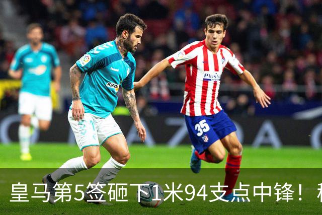 皇马第5签砸下1米94支点中锋！穆帅阵眼就位，姆巴佩偷着乐，维尼修斯真危险了