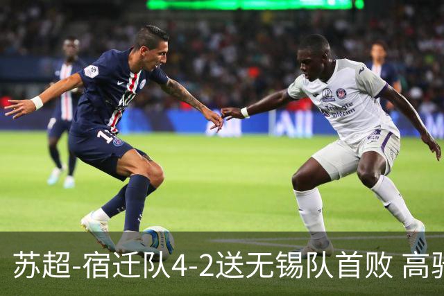 苏超-宿迁队4-2送无锡队首败 高驰双响陈力行破门康乐强送乌龙