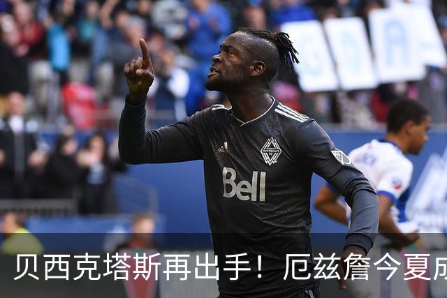 贝西克塔斯再出手！厄兹詹今夏成为自由球员，能否成新星引援？