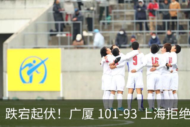 跌宕起伏！广厦 101-93 上海拒绝横扫 胡金秋封神爆发创生涯新高