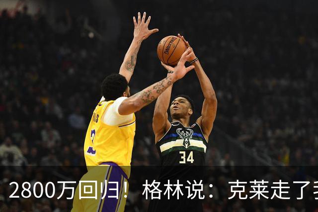 2800万回归！格林说：克莱走了我很高兴！！