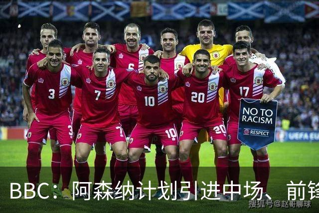 BBC：阿森纳计划引进中场、前锋和边后卫，有意罗杰斯、克鲁皮
