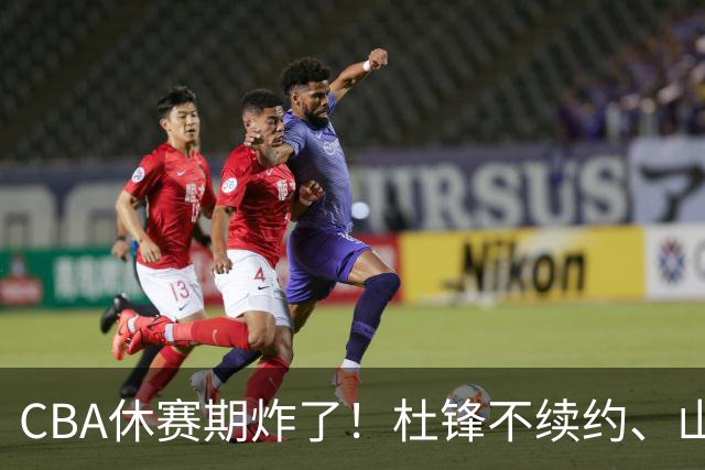 CBA休赛期炸了！杜锋不续约、山东抢王岚嵚、潘江下课？三颗雷同一周爆