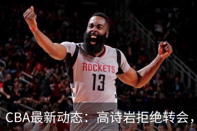 CBA最新动态：高诗岩拒绝转会，北控趁机引杜锋，朱俊龙完成签约