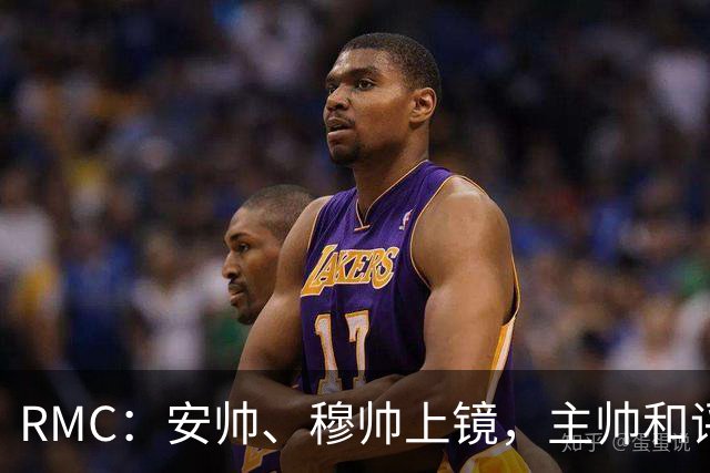 RMC：安帅、穆帅上镜，主帅和评论员正成为世界杯品牌广告新宠